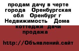 продам дачу в черте города - Оренбургская обл., Оренбург г. Недвижимость » Дома, коттеджи, дачи продажа   